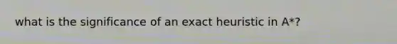 what is the significance of an exact heuristic in A*?