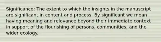 Significance: The extent to which the insights in the manuscript are significant in content and process. By significant we mean having meaning and relevance beyond their immediate context in support of the flourishing of persons, communities, and the wider ecology.