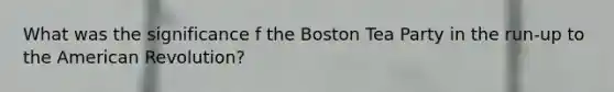 What was the significance f the Boston Tea Party in the run-up to the American Revolution?