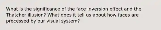 What is the significance of the face inversion effect and the Thatcher illusion? What does it tell us about how faces are processed by our visual system?