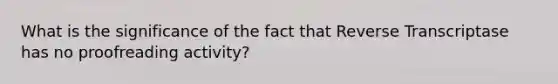 What is the significance of the fact that Reverse Transcriptase has no proofreading activity?