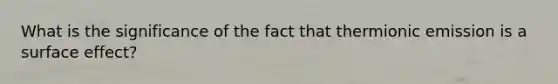 What is the significance of the fact that thermionic emission is a surface effect?