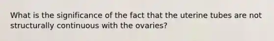 What is the significance of the fact that the uterine tubes are not structurally continuous with the ovaries?