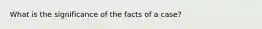 What is the significance of the facts of a case?