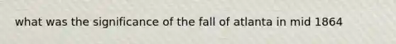 what was the significance of the fall of atlanta in mid 1864