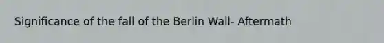 Significance of the fall of the Berlin Wall- Aftermath