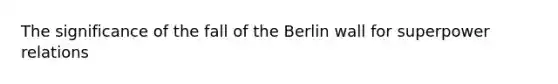 The significance of the fall of the Berlin wall for superpower relations