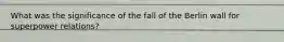 What was the significance of the fall of the Berlin wall for superpower relations?