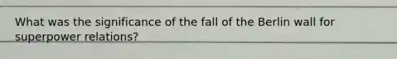 What was the significance of the fall of the Berlin wall for superpower relations?