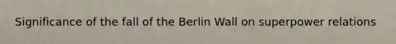 Significance of the fall of the Berlin Wall on superpower relations