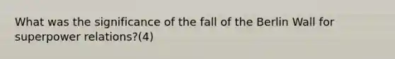 What was the significance of the fall of the Berlin Wall for superpower relations?(4)