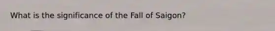 What is the significance of the Fall of Saigon?