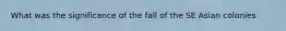 What was the significance of the fall of the SE Asian colonies