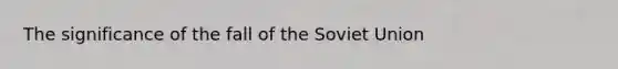 The significance of the fall of the Soviet Union