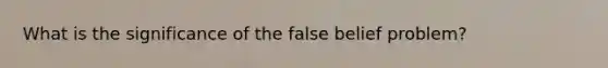 What is the significance of the false belief problem?