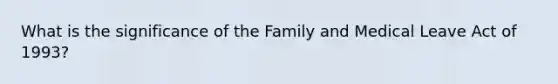 What is the significance of the Family and Medical Leave Act of 1993?