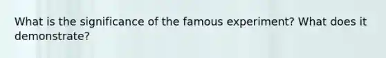 What is the significance of the famous experiment? What does it demonstrate?