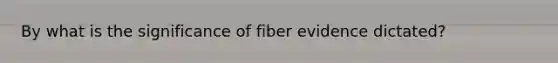 By what is the significance of fiber evidence dictated?