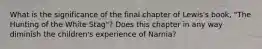 What is the significance of the final chapter of Lewis's book, "The Hunting of the White Stag"? Does this chapter in any way diminish the children's experience of Narnia?