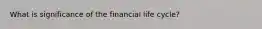 What is significance of the financial life cycle?