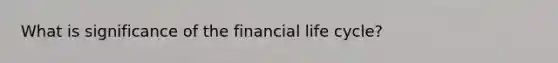 What is significance of the financial life cycle?