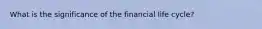 What is the significance of the financial life cycle?