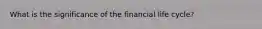 What is the significance of the financial life​ cycle?
