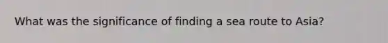 What was the significance of finding a sea route to Asia?