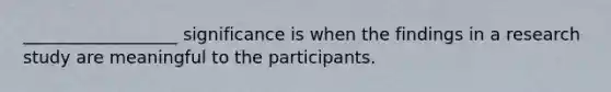 __________________ significance is when the findings in a research study are meaningful to the participants.