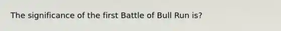 The significance of the first Battle of Bull Run is?