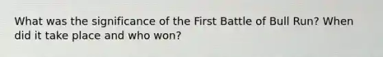 What was the significance of the First Battle of Bull Run? When did it take place and who won?