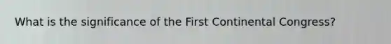 What is the significance of the First Continental Congress?