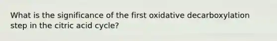 What is the significance of the first oxidative decarboxylation step in the citric acid cycle?