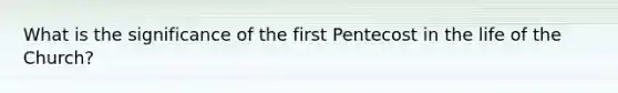 What is the significance of the first Pentecost in the life of the Church?