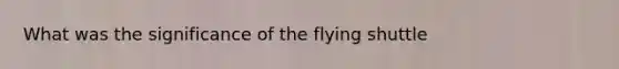 What was the significance of the flying shuttle