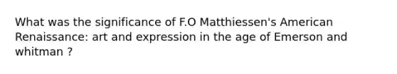 What was the significance of F.O Matthiessen's American Renaissance: art and expression in the age of Emerson and whitman ?