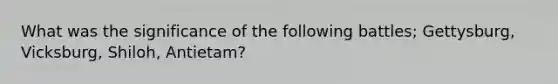 What was the significance of the following battles; Gettysburg, Vicksburg, Shiloh, Antietam?