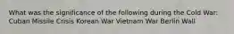 What was the significance of the following during the Cold War: Cuban Missile Crisis Korean War Vietnam War Berlin Wall