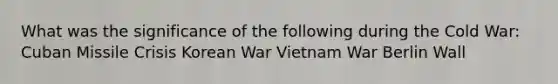 What was the significance of the following during the Cold War: Cuban Missile Crisis Korean War Vietnam War Berlin Wall