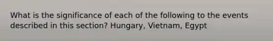 What is the significance of each of the following to the events described in this section? Hungary, Vietnam, Egypt