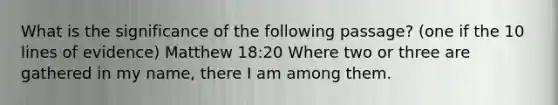 What is the significance of the following passage? (one if the 10 lines of evidence) Matthew 18:20 Where two or three are gathered in my name, there I am among them.