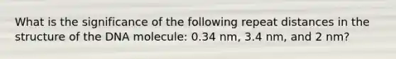 What is the significance of the following repeat distances in the structure of the DNA molecule: 0.34 nm, 3.4 nm, and 2 nm?