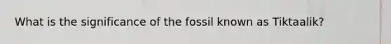 What is the significance of the fossil known as Tiktaalik?