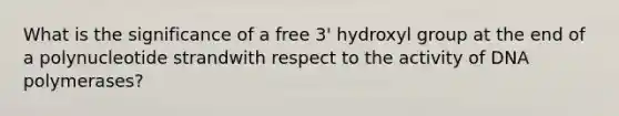 What is the significance of a free 3' hydroxyl group at the end of a polynucleotide strandwith respect to the activity of DNA polymerases?