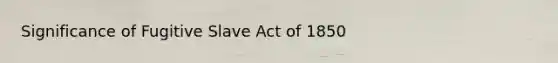 Significance of Fugitive Slave Act of 1850