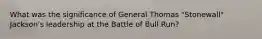 What was the significance of General Thomas "Stonewall" Jackson's leadership at the Battle of Bull Run?