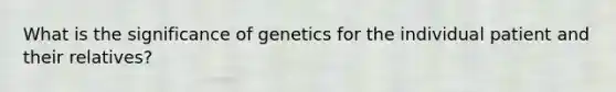 What is the significance of genetics for the individual patient and their relatives?