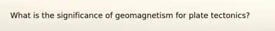 What is the significance of geomagnetism for plate tectonics?