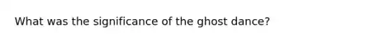 What was the significance of the ghost dance?