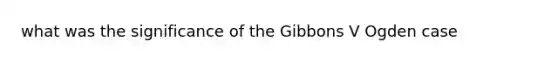 what was the significance of the Gibbons V Ogden case